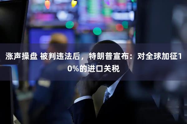 涨声操盘 被判违法后，特朗普宣布：对全球加征10%的进口关税