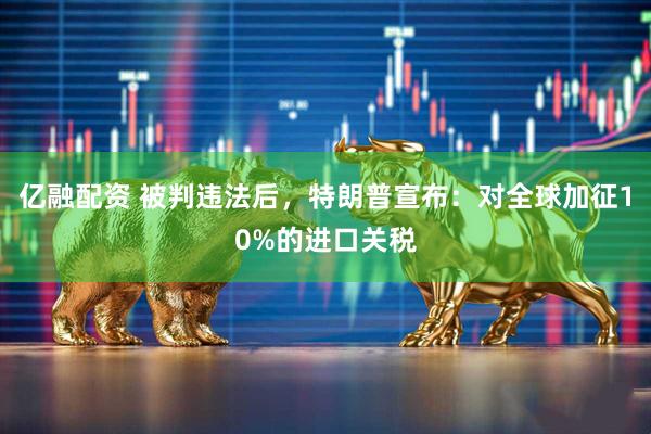 亿融配资 被判违法后，特朗普宣布：对全球加征10%的进口关税
