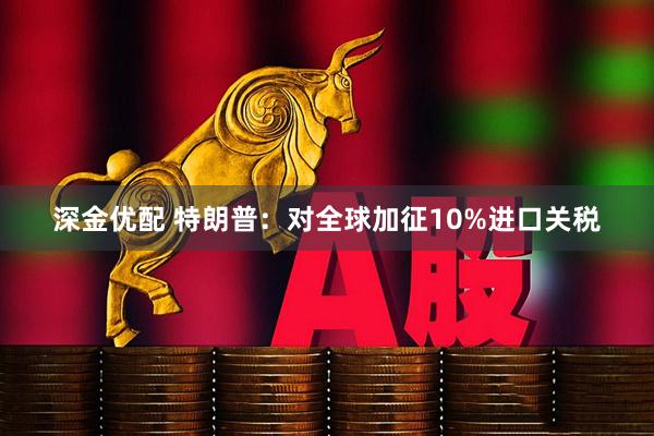 深金优配 特朗普：对全球加征10%进口关税
