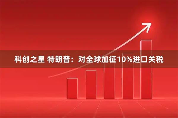 科创之星 特朗普：对全球加征10%进口关税