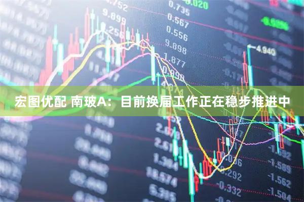 宏图优配 南玻A：目前换届工作正在稳步推进中