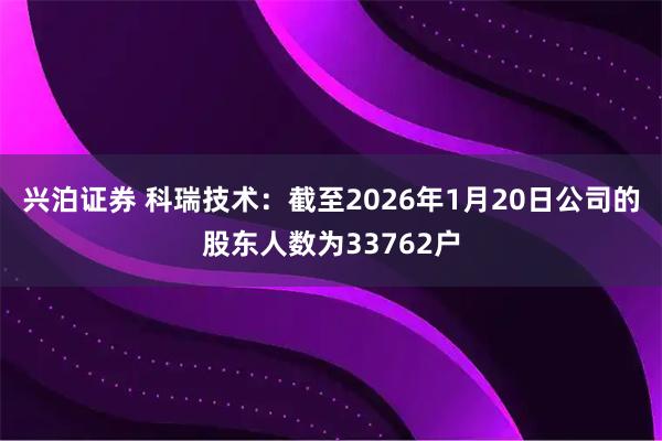 兴泊证券 科瑞技术：截至2026年1月20日公司的股东人数为33762户