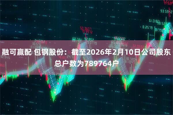 融可赢配 包钢股份：截至2026年2月10日公司股东总户数为789764户