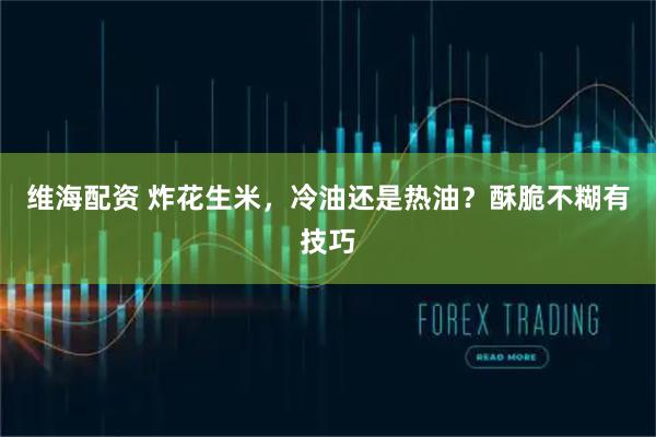 维海配资 炸花生米，冷油还是热油？酥脆不糊有技巧