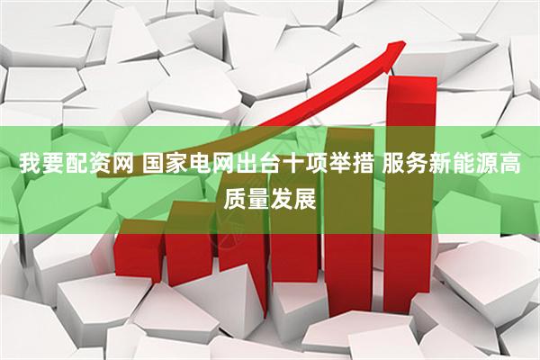 我要配资网 国家电网出台十项举措 服务新能源高质量发展