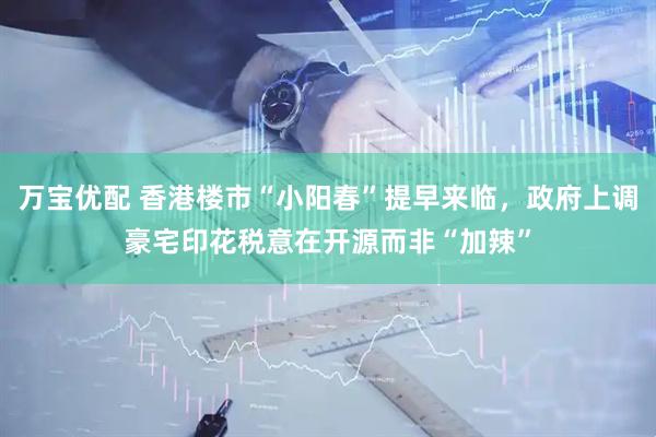 万宝优配 香港楼市“小阳春”提早来临，政府上调豪宅印花税意在开源而非“加辣”