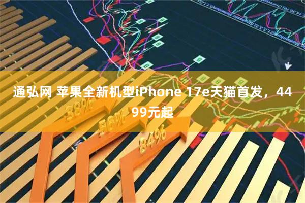 通弘网 苹果全新机型iPhone 17e天猫首发，4499元起