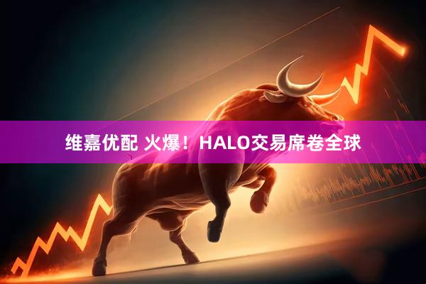 维嘉优配 火爆！HALO交易席卷全球