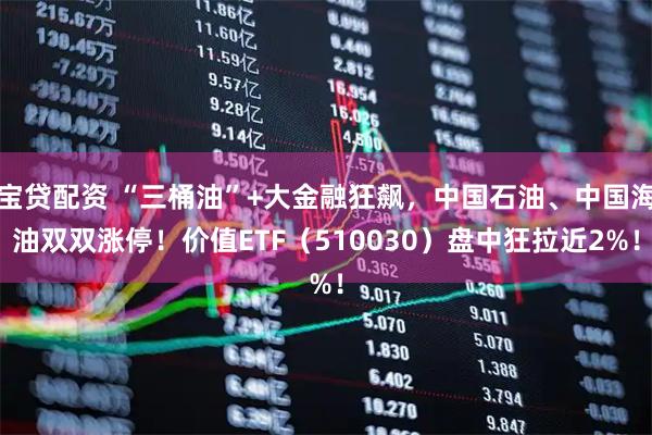 宝贷配资 “三桶油”+大金融狂飙，中国石油、中国海油双双涨停！价值ETF（510030）盘中狂拉近2%！