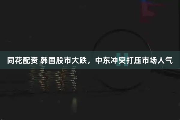 同花配资 韩国股市大跌，中东冲突打压市场人气