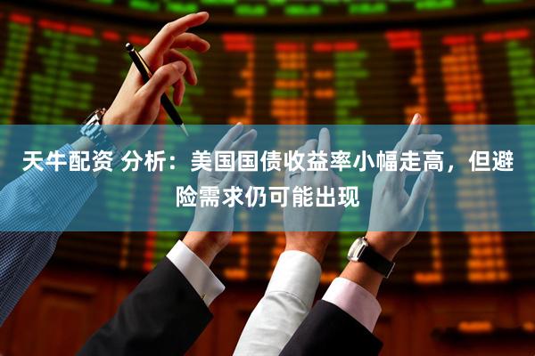 天牛配资 分析：美国国债收益率小幅走高，但避险需求仍可能出现