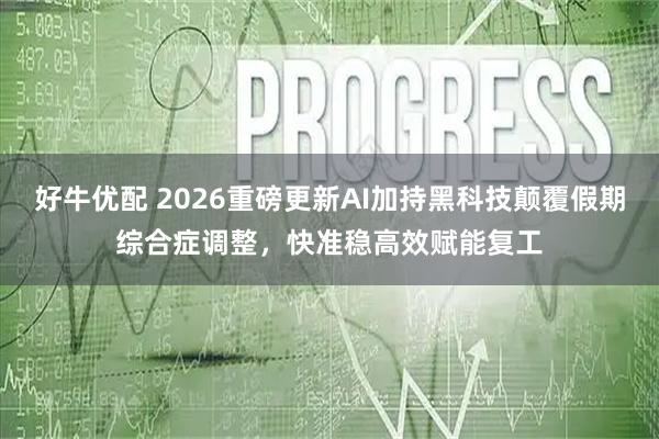 好牛优配 2026重磅更新AI加持黑科技颠覆假期综合症调整，快准稳高效赋能复工