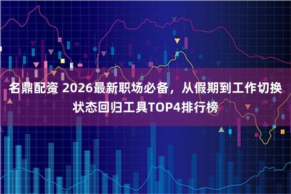 名鼎配资 2026最新职场必备，从假期到工作切换状态回归工具TOP4排行榜