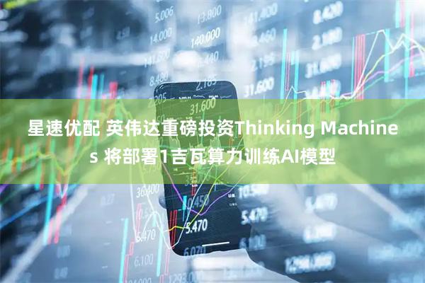 星速优配 英伟达重磅投资Thinking Machines 将部署1吉瓦算力训练AI模型