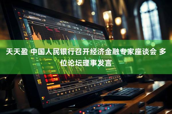 天天盈 中国人民银行召开经济金融专家座谈会 多位论坛理事发言