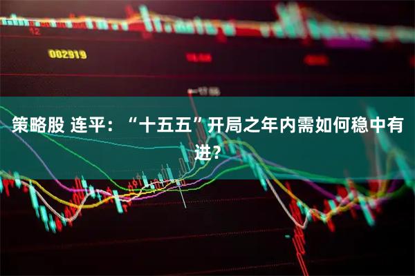 策略股 连平：“十五五”开局之年内需如何稳中有进？