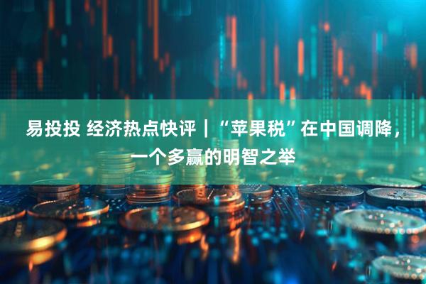 易投投 经济热点快评｜“苹果税”在中国调降，一个多赢的明智之举