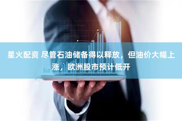 星火配资 尽管石油储备得以释放，但油价大幅上涨，欧洲股市预计低开