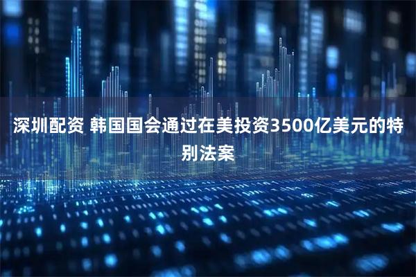 深圳配资 韩国国会通过在美投资3500亿美元的特别法案