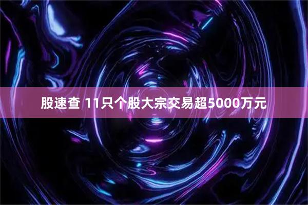 股速查 11只个股大宗交易超5000万元