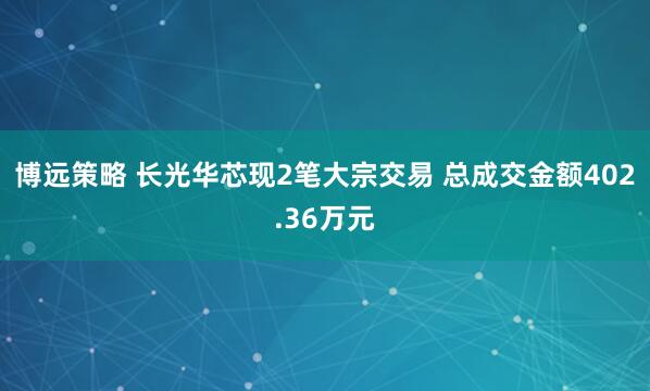 博远策略 长光华芯现2笔大宗交易 总成交金额402.36万元