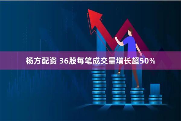 杨方配资 36股每笔成交量增长超50%