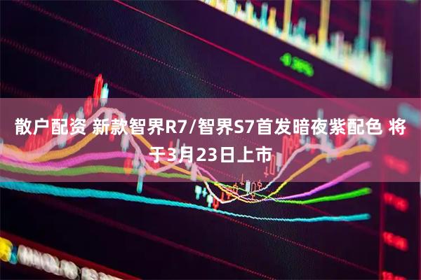散户配资 新款智界R7/智界S7首发暗夜紫配色 将于3月23日上市
