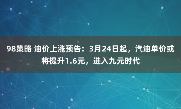 98策略 油价上涨预告：3月24日起，汽油单价或将提升1.6元，进入九元时代