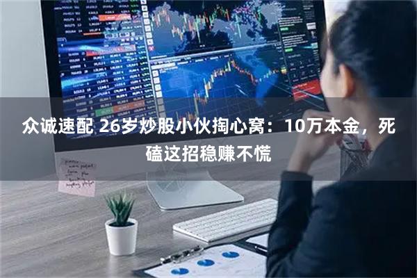众诚速配 26岁炒股小伙掏心窝：10万本金，死磕这招稳赚不慌