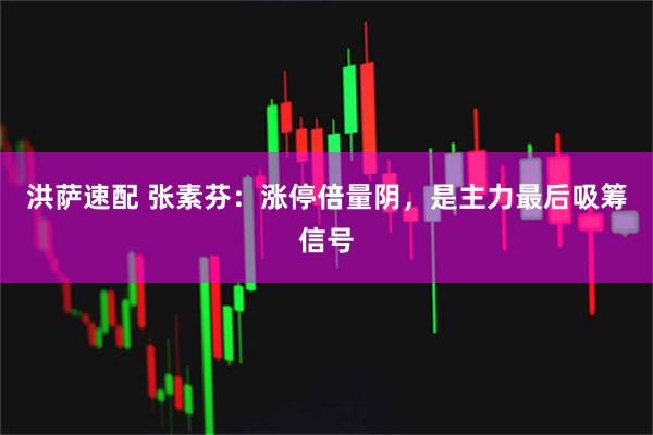 洪萨速配 张素芬：涨停倍量阴，是主力最后吸筹信号
