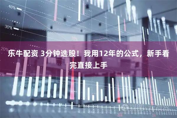 乐牛配资 3分钟选股！我用12年的公式，新手看完直接上手