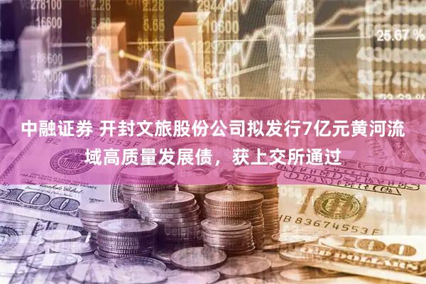 中融证券 开封文旅股份公司拟发行7亿元黄河流域高质量发展债，获上交所通过