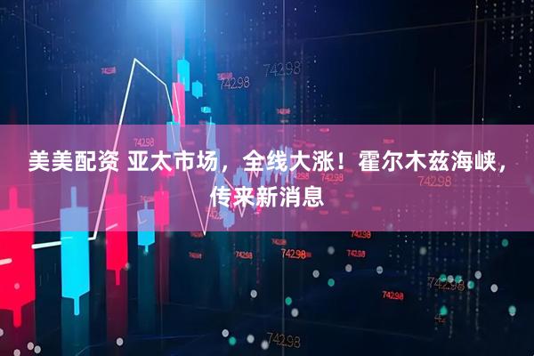 美美配资 亚太市场，全线大涨！霍尔木兹海峡，传来新消息