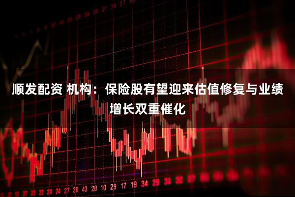 顺发配资 机构：保险股有望迎来估值修复与业绩增长双重催化