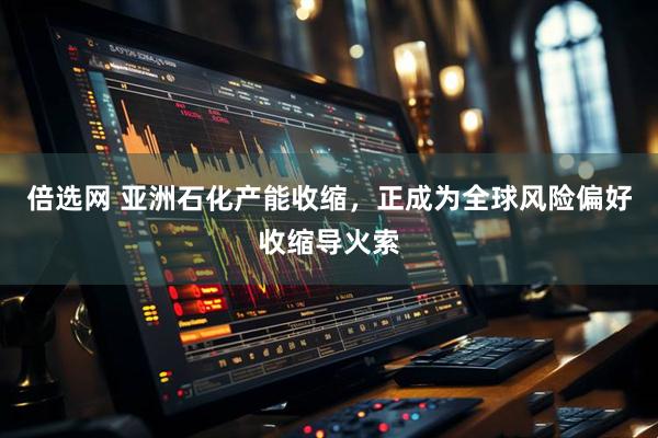 倍选网 亚洲石化产能收缩，正成为全球风险偏好收缩导火索