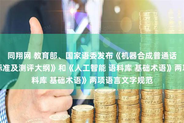 同翔网 教育部、国家语委发布《机器合成普通话水平测评等级标准及测评大纲》和《人工智能 语料库 基础术语》两项语言文字规范