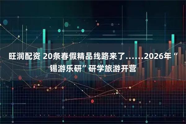 旺润配资 20条春假精品线路来了……2026年“锡游乐研”研学旅游开营