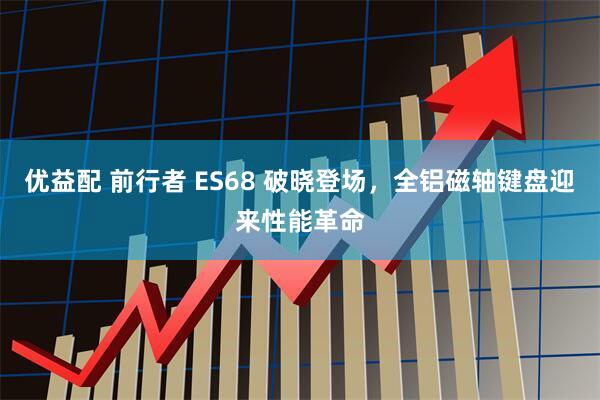 优益配 前行者 ES68 破晓登场，全铝磁轴键盘迎来性能革命