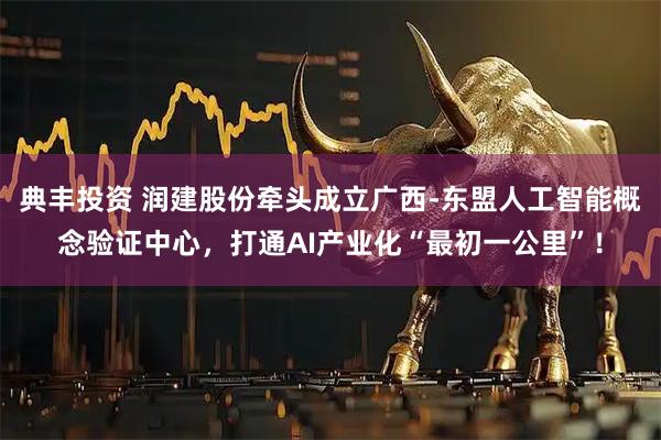 典丰投资 润建股份牵头成立广西-东盟人工智能概念验证中心，打通AI产业化“最初一公里”！