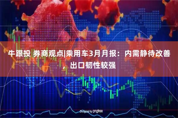 牛跟投 券商观点|乘用车3月月报：内需静待改善，出口韧性较强