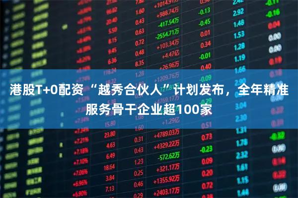 港股T+0配资 “越秀合伙人”计划发布，全年精准服务骨干企业超100家