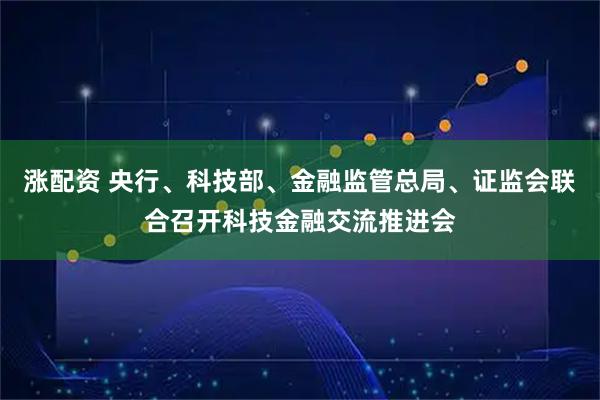 涨配资 央行、科技部、金融监管总局、证监会联合召开科技金融交流推进会