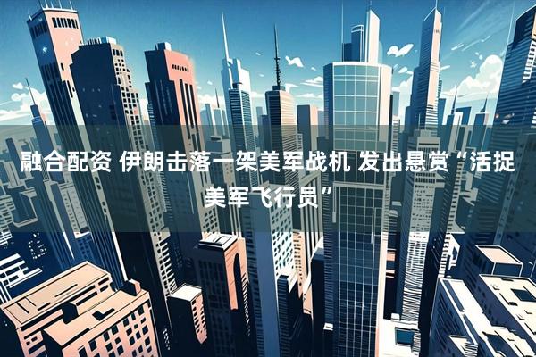 融合配资 伊朗击落一架美军战机 发出悬赏“活捉美军飞行员”