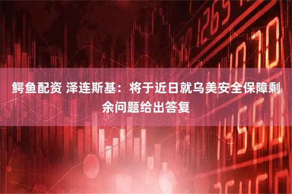 鳄鱼配资 泽连斯基：将于近日就乌美安全保障剩余问题给出答复