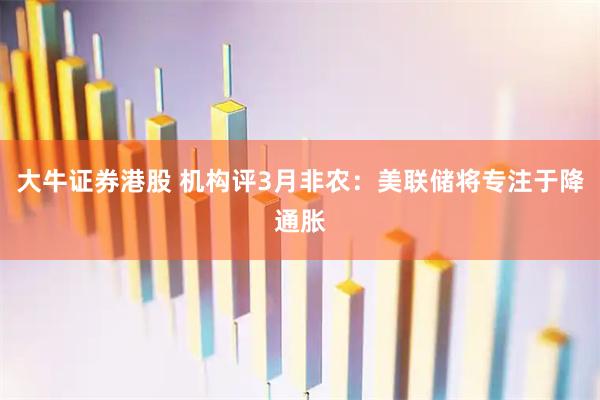 大牛证券港股 机构评3月非农：美联储将专注于降通胀