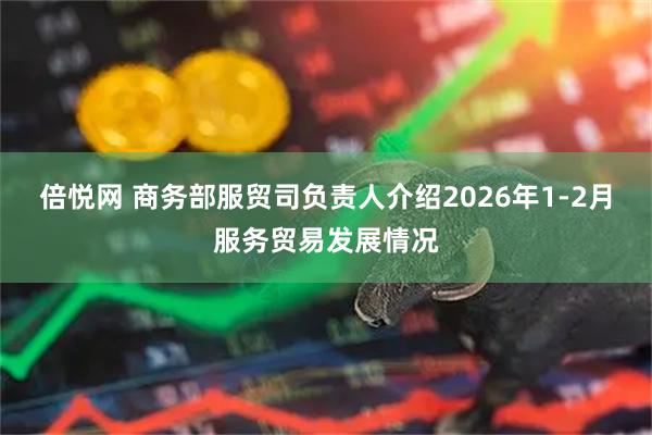 倍悦网 商务部服贸司负责人介绍2026年1-2月服务贸易发展情况