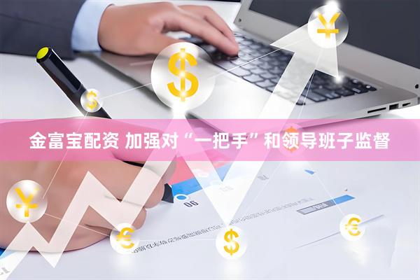 金富宝配资 加强对“一把手”和领导班子监督