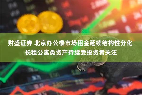 财盛证券 北京办公楼市场租金延续结构性分化 长租公寓类资产持续受投资者关注