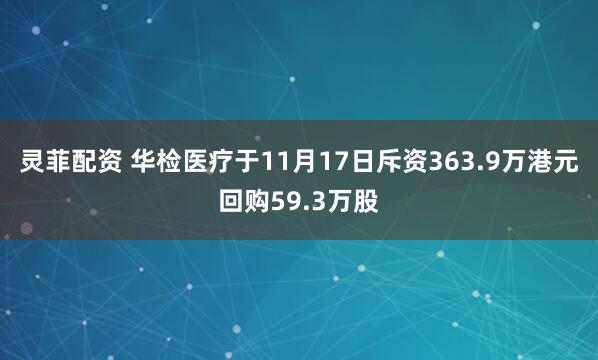 灵菲配资 华检医疗于11月17日斥资363.9万港元回购59.3万股