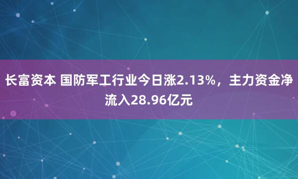 长富资本 国防军工行业今日涨2.13%，主力资金净流入28.96亿元
